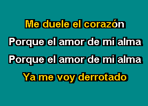 Me duele el corazc'm
Porque el amor de mi alma
Porque el amor de mi alma

Ya me voy derrotado