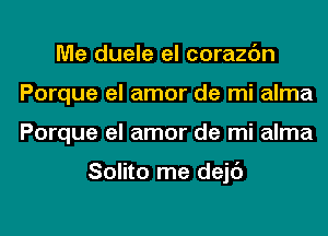 Me duele el corazc'm
Porque el amor de mi alma
Porque el amor de mi alma

Solito me dejc')