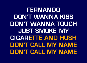 FERNANDO
DON'T WANNA KISS
DON'T WANNA TOUCH
JUST SMOKE MY
CIGARETI'E AND HUSH
DON'T CALL MY NAME
DON'T CALL MY NAME