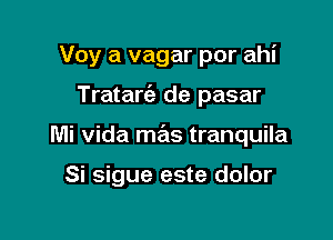 Voy a vagar por ahi

Tratariz de pasar
Mi Vida mas tranquila

Si sigue este dolor