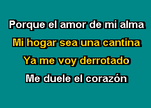 Porque el amor de mi alma
Mi hogar sea una cantina
Ya me voy derrotado

Me duele el corazc'm