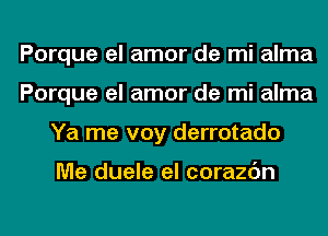 Porque el amor de mi alma
Porque el amor de mi alma
Ya me voy derrotado

Me duele el corazc'm