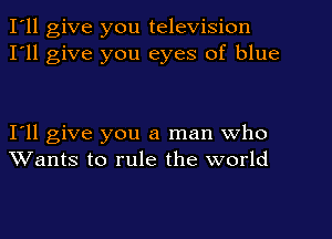 I'll give you television
I'll give you eyes of blue

Ioll give you a man who
Wants to rule the world
