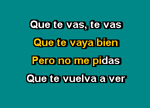 Que te vas, te vas

Que te vaya bien

Pero no me pidas

Que te vuelva a ver