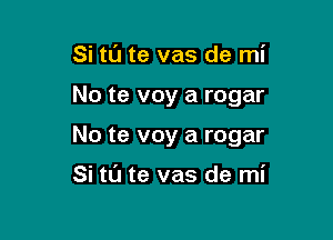 Si tu te vas de mi

No te voy a rogar

No te voy a rogar

Si tu te vas de mi