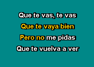 Que te vas, te vas

Que te vaya bien

Pero no me pidas

Que te vuelva a ver