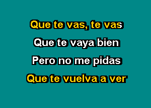 Que te vas, te vas

Que te vaya bien

Pero no me pidas

Que te vuelva a ver