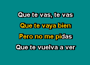 Que te vas, te vas

Que te vaya bien

Pero no me pidas

Que te vuelva a ver