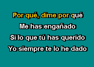 Por quc'a, dime por qugz

Me has engar'iado
Si lo que t0 has querido

Yo siempre te lo he dado