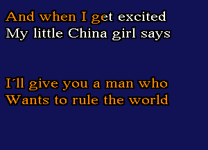 And When I get excited
My little China girl says

I'll give you a man who
Wants to rule the world