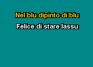 Nel blu dipinto di blu

Felice di stare lassu