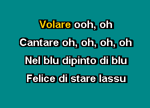 Volare ooh, oh

Cantare oh, oh, oh, oh

Nel blu dipinto di blu

Felice di stare lassu