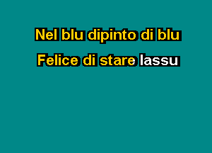 Nel blu dipinto di blu

Felice di stare lassu