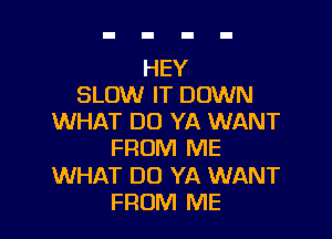 HEY
SLOW IT DOWN

WHAT DO YA WANT
FROM ME
WHAT DO YA WANT
FROM ME