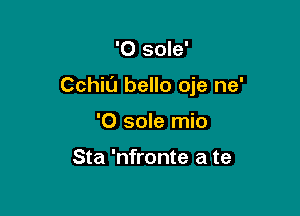 '0 sole'

CchiL'I bello oje ne'

'0 sole mio

Sta 'nfronte a te