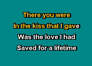 There you were

In the kiss that I gave

Was the love I had

Saved for a lifetime
