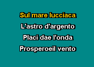 Sul mare lucciaca

L'astro d'argento

Placi dae l'onda

Prosperoeil vento