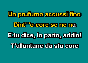 Un prufumo accussi flno
Dint' '0 core 5e ne na
E tu dice, lo part0, addio!

T'alluntane da stu core