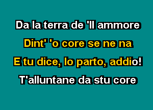 Da la terra de 'll ammore
Dint' '0 core 5e ne na
E tu dice, lo part0, addio!

T'alluntane da stu core