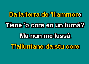 Da la terra de 'll ammore
Tiene '0 core en un turna?
Ma nun me lassa

T'alluntane da stu core