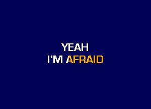 YEAH
I'M AFRAID