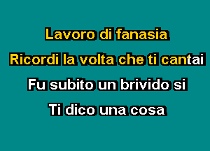 Lavoro di fanasia

Ricordi la volta che ti cantai

Fu subito un brivido si

Ti dico una cosa