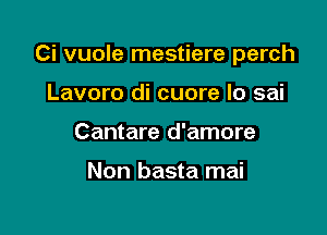 Ci vuole mestiere perch

Lavoro di cuore lo sai
Cantare d'amore

Non basta mai