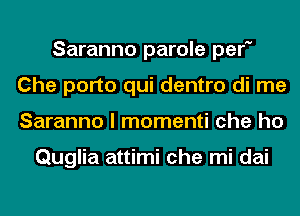 Saranno parole per
Che porto qui dentro di me
Saranno I momenti che ho

nglia attimi che mi dai