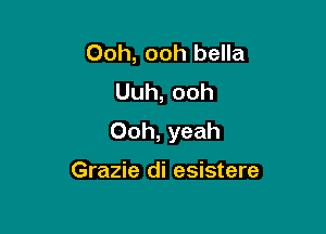 Ooh, ooh bella
Uuh,ooh

Ooh, yeah

Grazie di esistere