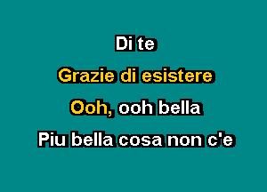 Di te

Grazie di esistere

Ooh, ooh bella

Piu bella cosa non c'e