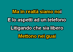 Ma in realta siamo noi
E lo aspetti ad un telefono

Litigando che sia libero

Mettono nei guai