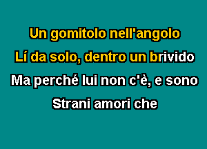 Un gomitolo nell'angolo

Li da solo, dentro un brivido
Ma perchc'e lui non c'fe, e sono

Strani amori che