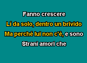 Fanno crescere
Li da solo, dentro un brivido

Ma perchc'a lui non c'e), e sono

Strani amori che