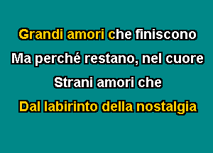 Grandi amori che finiscono
Ma perch6, restano, nel cuore
Strani amori che

Dal labirinto della nostalgia