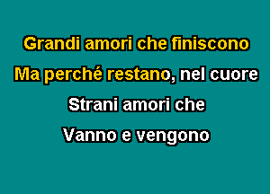 Grandi amori che finiscono
Ma perchc'e restano, nel cuore

Strani amori che

Vanno e vengono