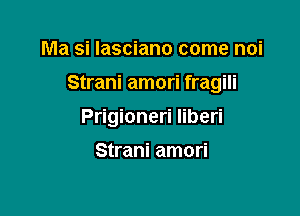 Ma si Iasciano come noi

Strani amori fragili

Prigioneri liberi

Strani amori