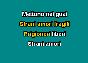 Mettono nei guai

Strani amori fragili

Prigioneri Iiberi

Strani amori