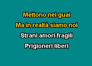 Mettono nei guai
Ma in realta siamo noi

Strani amori fragili

Prigioneri Iiberi