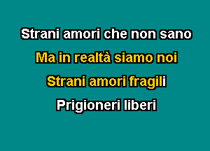 Strani amori che non sano
Ma in realta siamo noi

Strani amori fragili

Prigioneri Iiberi