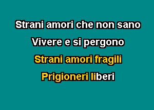 Strani amori che non sano
Vivere e si pergono

Strani amori fragili

Prigioneri Iiberi