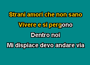 Strani amori che non sano

Vivere e si pergono

Dentro noi
Mi dispiace devo andare via