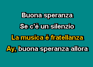 Buona speranza
Se c?) un silenzio
La musica t5) fratellanza

Ay, buona speranza allora