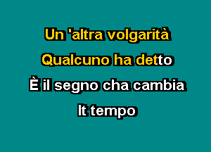 Un 'altra volgarita

Qualcuno ha detto

E ii segno cha cambia

It tempo