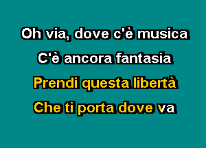 0h via, dove c'ia musica

0 ancora fantasia

Prendi questa liberta

Che ti porta dove va