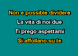 Non e possible dividere

La vita di noi due

Ti prego aspettami

Si affollano su te