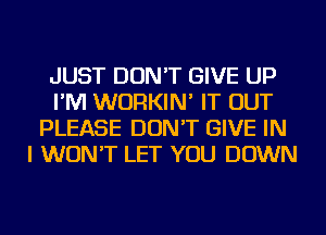 JUST DON'T GIVE UP
I'M WURKIN' IT OUT
PLEASE DON'T GIVE IN
I WON'T LET YOU DOWN