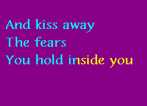 And kiss away
The fears

You hold inside you