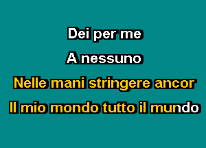 Dei per me

A nessuno

Nelle mani stringere ancor

ll mio mondo tutto il mundo