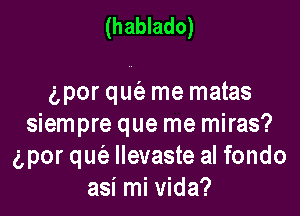 (hablado)

apor qut'e me matas

siempre que me miras?
gpor qufa llevaste al fondo
asi mi Vida?