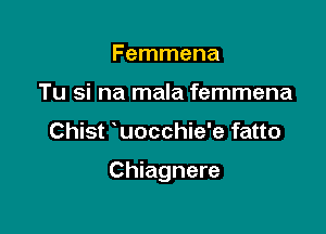 Femmena
Tu si na mala femmena

Chist uocchie'e fatto

Chiagnere